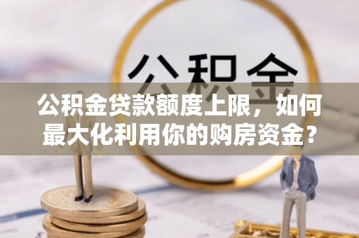 阿拉尔公积金贷款额度上限，如何最大化利用你的购房资金？