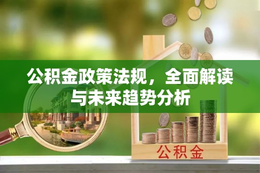 阿拉尔公积金政策法规，全面解读与未来趋势分析