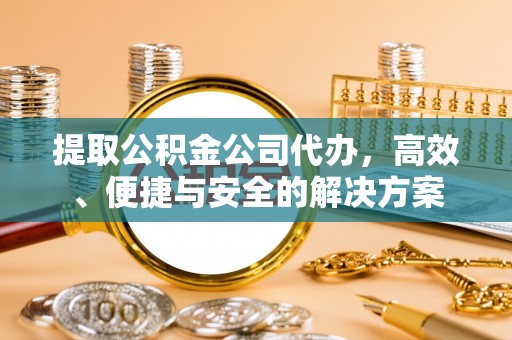 阿拉尔提取公积金公司代办，高效、便捷与安全的解决方案