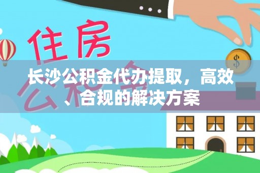 阿拉尔长沙公积金代办提取，高效、合规的解决方案