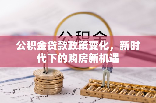 阿拉尔公积金贷款政策变化，新时代下的购房新机遇