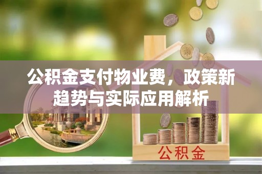 阿拉尔公积金支付物业费，政策新趋势与实际应用解析