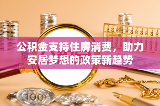 阿拉尔公积金支持住房消费，助力安居梦想的政策新趋势