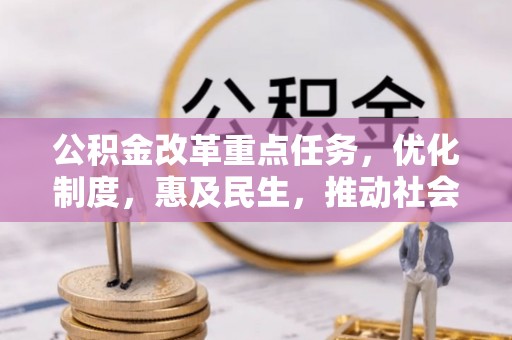 阿拉尔公积金改革重点任务，优化制度，惠及民生，推动社会公平发展