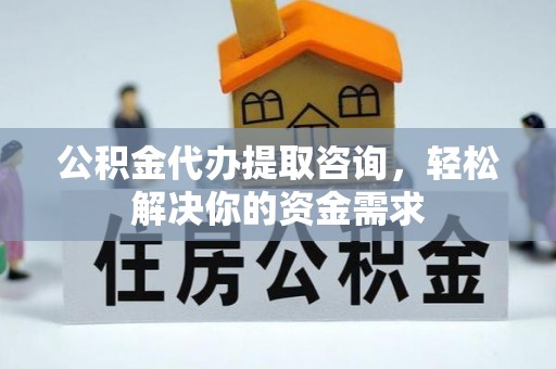 阿拉尔公积金代办提取咨询，轻松解决你的资金需求