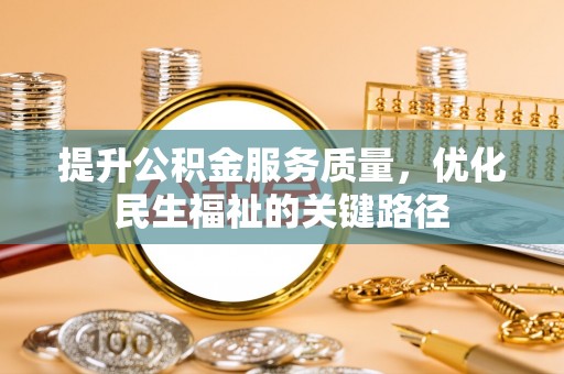 阿拉尔提升公积金服务质量，优化民生福祉的关键路径