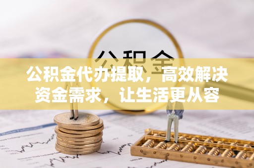 阿拉尔公积金代办提取，高效解决资金需求，让生活更从容