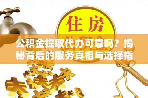 阿拉尔公积金提取代办可靠吗？揭秘背后的服务真相与选择指南