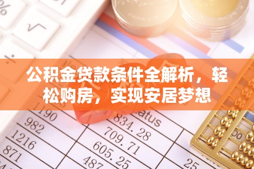 阿拉尔公积金贷款条件全解析，轻松购房，实现安居梦想