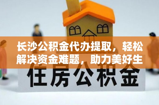 阿拉尔长沙公积金代办提取，轻松解决资金难题，助力美好生活