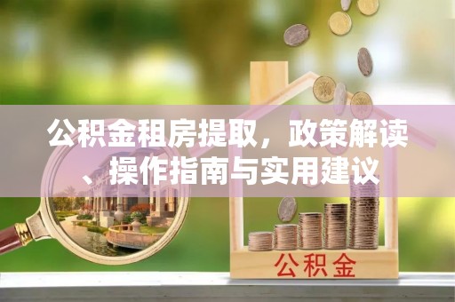 阿拉尔公积金租房提取，政策解读、操作指南与实用建议