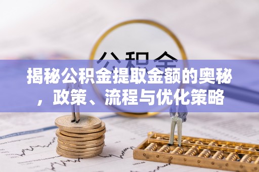 阿拉尔揭秘公积金提取金额的奥秘，政策、流程与优化策略