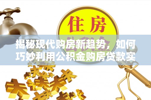 阿拉尔揭秘现代购房新趋势，如何巧妙利用公积金购房贷款实现梦想家园