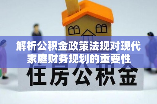 阿拉尔解析公积金政策法规对现代家庭财务规划的重要性