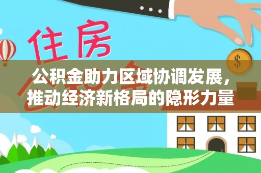 阿拉尔公积金助力区域协调发展，推动经济新格局的隐形力量