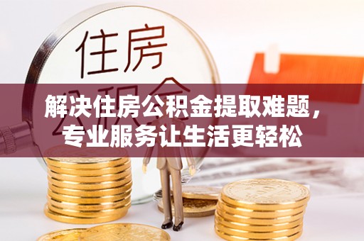 阿拉尔解决住房公积金提取难题，专业服务让生活更轻松