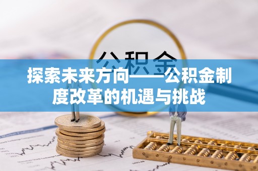 阿拉尔探索未来方向——公积金制度改革的机遇与挑战