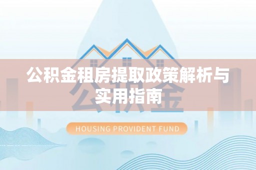 阿拉尔公积金租房提取政策解析与实用指南