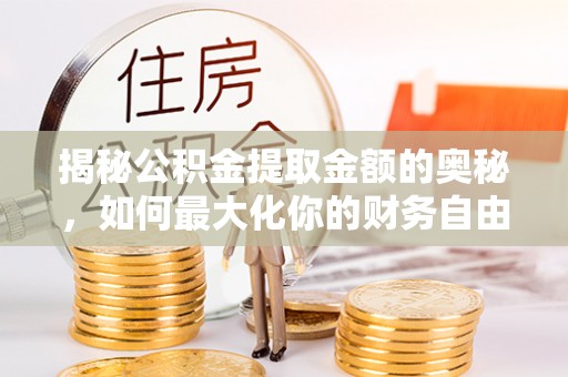 阿拉尔揭秘公积金提取金额的奥秘，如何最大化你的财务自由