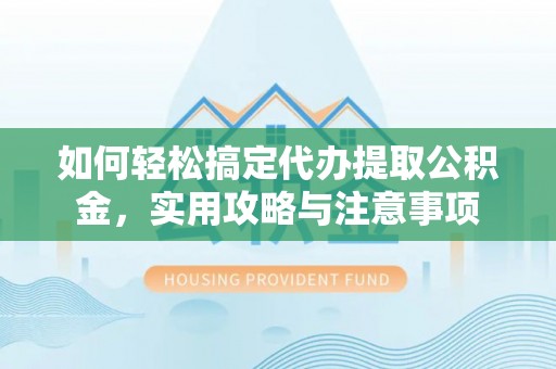 阿拉尔如何轻松搞定代办提取公积金，实用攻略与注意事项