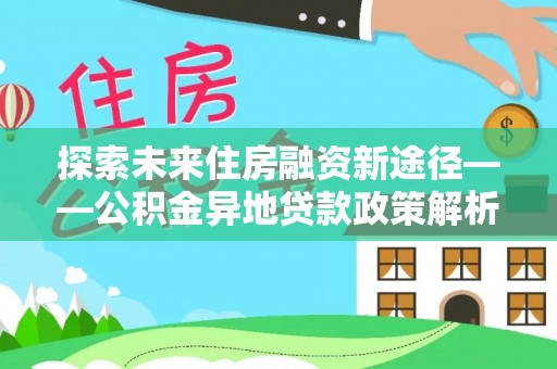 阿拉尔探索未来住房融资新途径——公积金异地贷款政策解析与实践