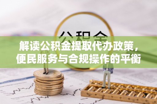 阿拉尔解读公积金提取代办政策，便民服务与合规操作的平衡之道