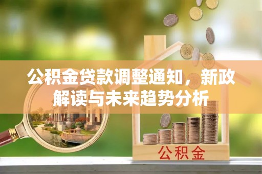 阿拉尔公积金贷款调整通知，新政解读与未来趋势分析