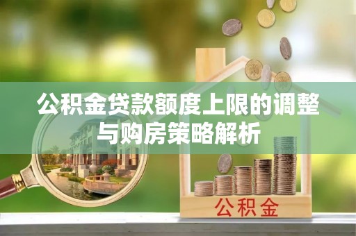 阿拉尔公积金贷款额度上限的调整与购房策略解析