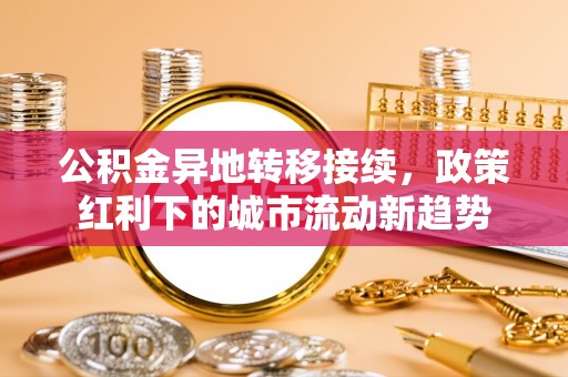阿拉尔公积金异地转移接续，政策红利下的城市流动新趋势