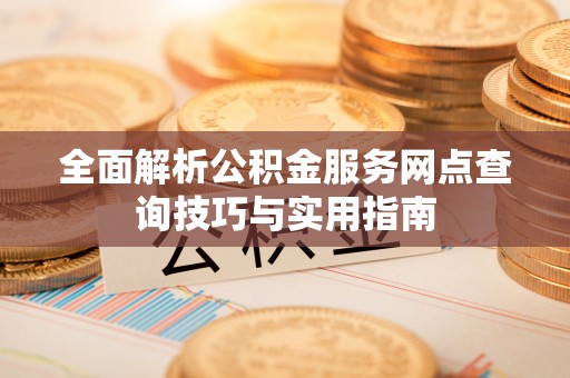 阿拉尔全面解析公积金服务网点查询技巧与实用指南