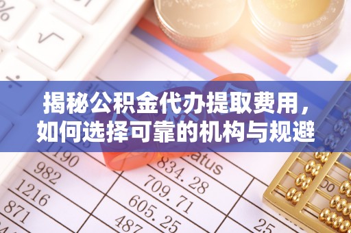 阿拉尔揭秘公积金代办提取费用，如何选择可靠的机构与规避潜在风险
