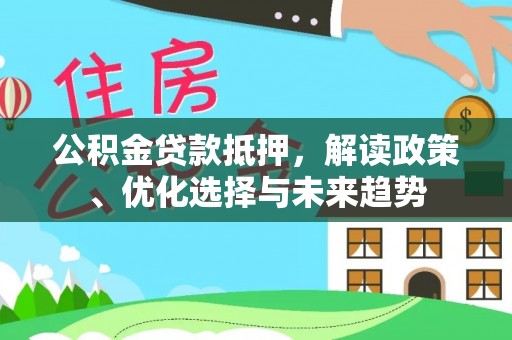 阿拉尔公积金贷款抵押，解读政策、优化选择与未来趋势