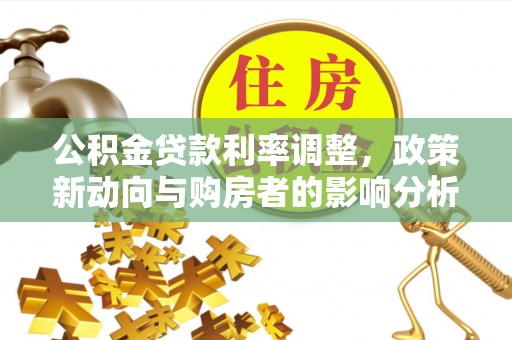 阿拉尔公积金贷款利率调整，政策新动向与购房者的影响分析