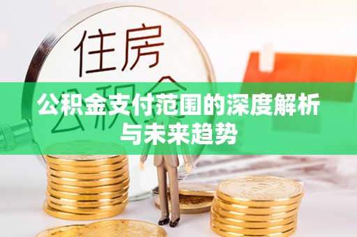 阿拉尔公积金支付范围的深度解析与未来趋势