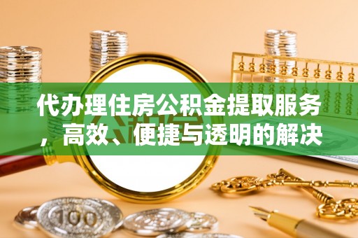 阿拉尔代办理住房公积金提取服务，高效、便捷与透明的解决方案