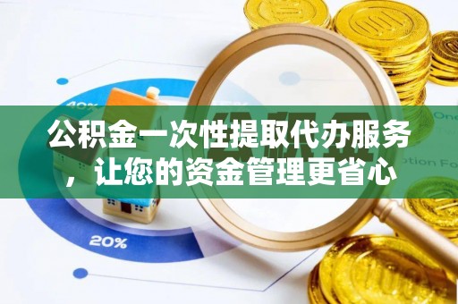 阿拉尔公积金一次性提取代办服务，让您的资金管理更省心