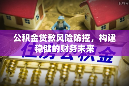 阿拉尔公积金贷款风险防控，构建稳健的财务未来