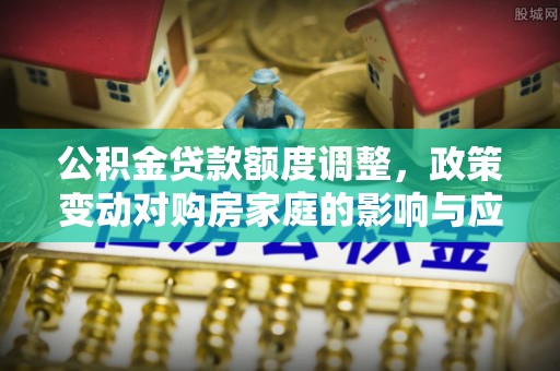 阿拉尔公积金贷款额度调整，政策变动对购房家庭的影响与应对策略