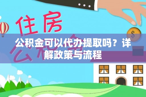 阿拉尔公积金可以代办提取吗？详解政策与流程