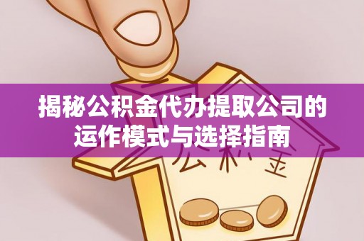 阿拉尔揭秘公积金代办提取公司的运作模式与选择指南