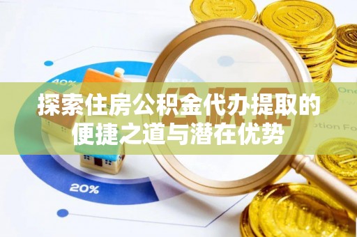 阿拉尔探索住房公积金代办提取的便捷之道与潜在优势
