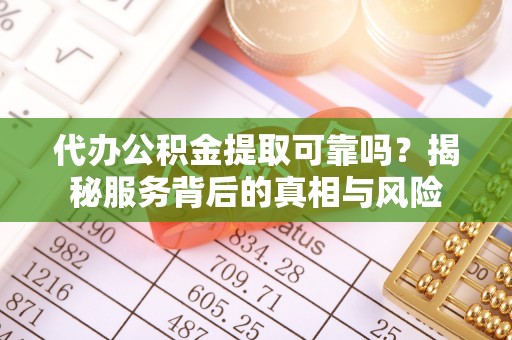 阿拉尔代办公积金提取可靠吗？揭秘服务背后的真相与风险