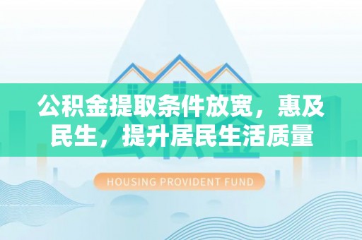 阿拉尔公积金提取条件放宽，惠及民生，提升居民生活质量