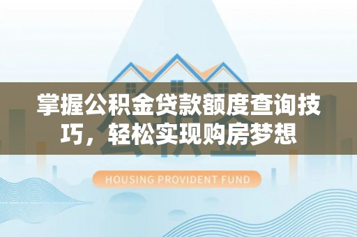 阿拉尔掌握公积金贷款额度查询技巧，轻松实现购房梦想