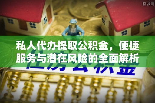 阿拉尔私人代办提取公积金，便捷服务与潜在风险的全面解析
