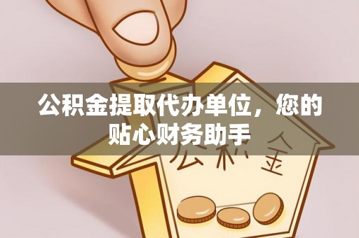 阿拉尔公积金提取代办单位，您的贴心财务助手