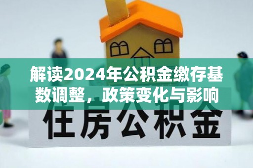 阿拉尔解读2024年公积金缴存基数调整，政策变化与影响