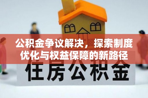 阿拉尔公积金争议解决，探索制度优化与权益保障的新路径