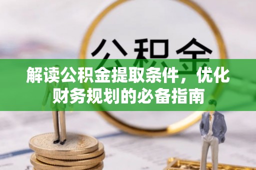 阿拉尔解读公积金提取条件，优化财务规划的必备指南