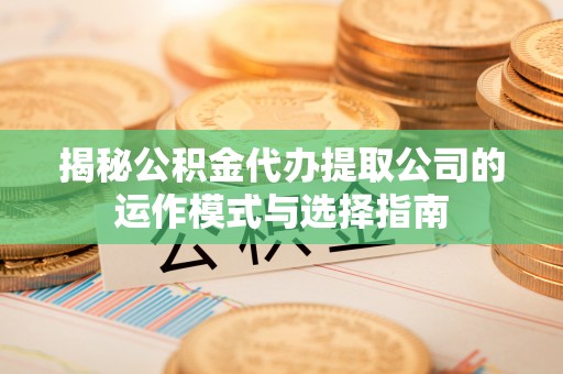 阿拉尔揭秘公积金代办提取公司的运作模式与选择指南